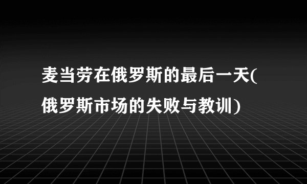 麦当劳在俄罗斯的最后一天(俄罗斯市场的失败与教训)