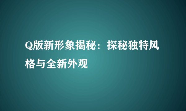 Q版新形象揭秘：探秘独特风格与全新外观