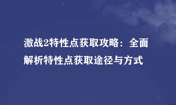 激战2特性点获取攻略：全面解析特性点获取途径与方式