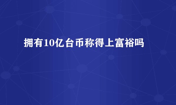 拥有10亿台币称得上富裕吗