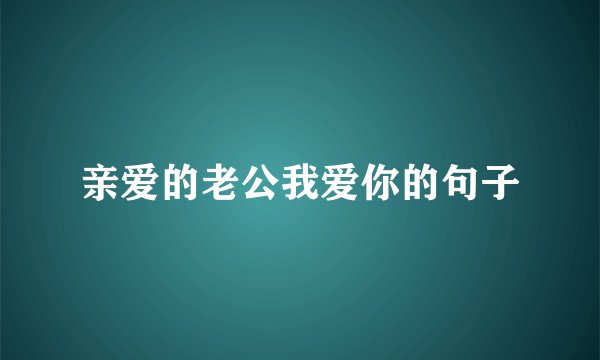 亲爱的老公我爱你的句子