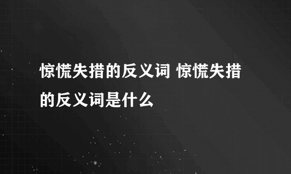 惊慌失措的反义词 惊慌失措的反义词是什么