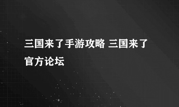 三国来了手游攻略 三国来了官方论坛