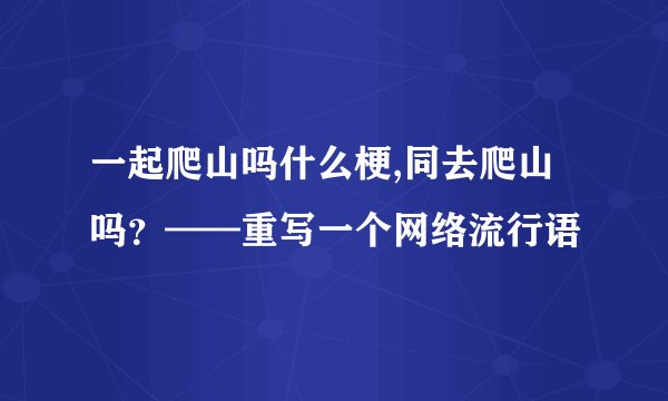 一起爬山吗什么梗,同去爬山吗？——重写一个网络流行语