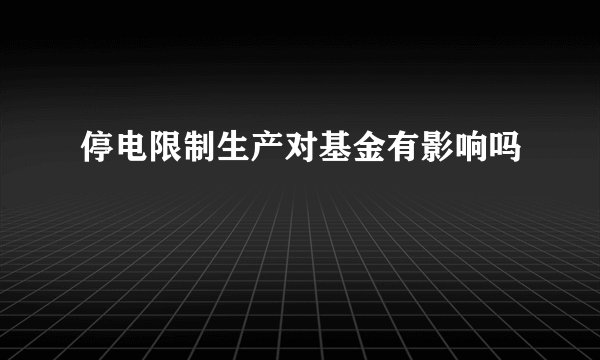 停电限制生产对基金有影响吗