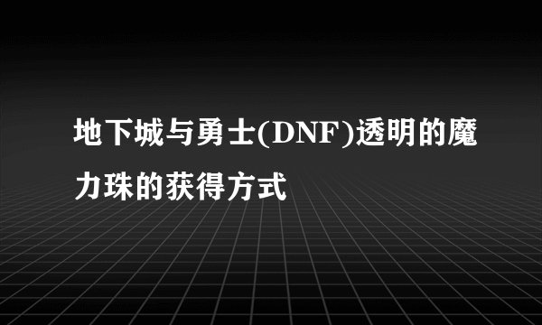 地下城与勇士(DNF)透明的魔力珠的获得方式