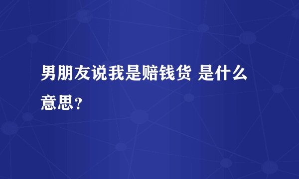 男朋友说我是赔钱货 是什么意思？