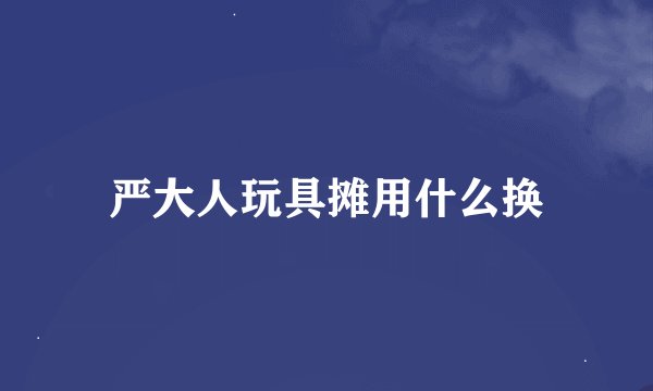 严大人玩具摊用什么换