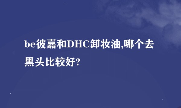 be彼嘉和DHC卸妆油,哪个去黑头比较好?