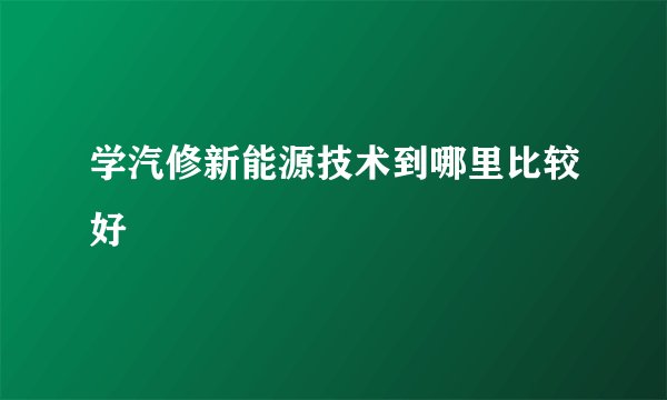 学汽修新能源技术到哪里比较好