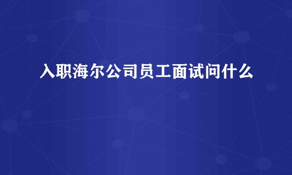 入职海尔公司员工面试问什么