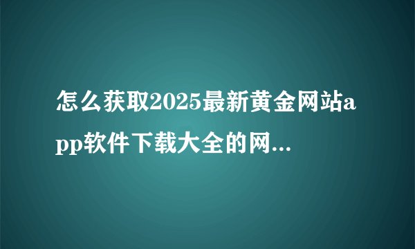 怎么获取2025最新黄金网站app软件下载大全的网盘资源?