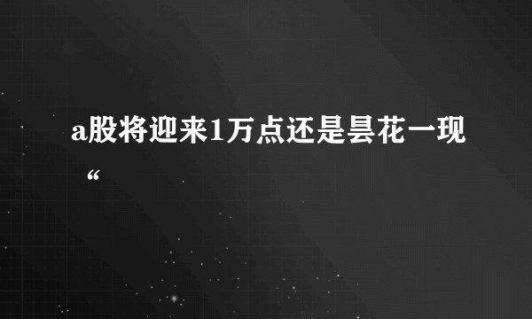 a股将迎来1万点还是昙花一现“