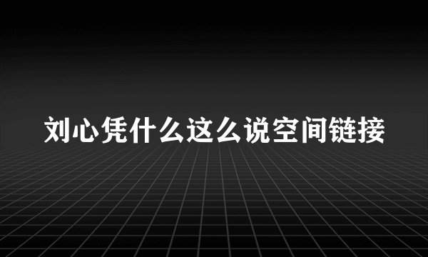 刘心凭什么这么说空间链接