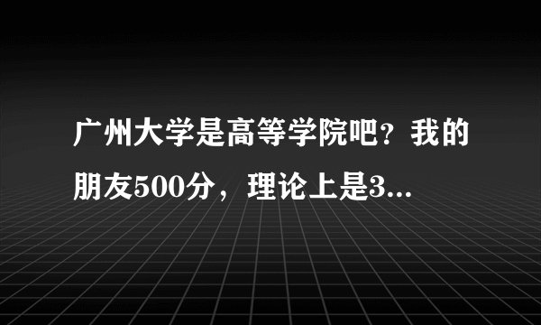 广州大学是高等学院吧?我的朋友500分,理论上是3A,为什么也能考上广州大学?