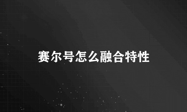 赛尔号怎么融合特性