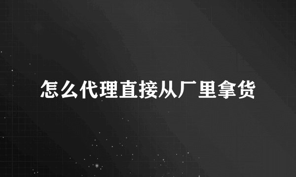 怎么代理直接从厂里拿货