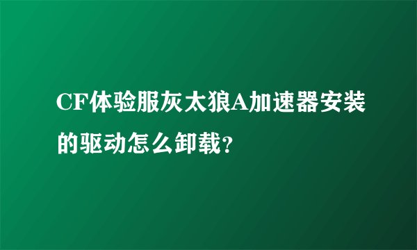 CF体验服灰太狼A加速器安装的驱动怎么卸载？