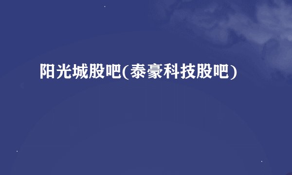 阳光城股吧(泰豪科技股吧)