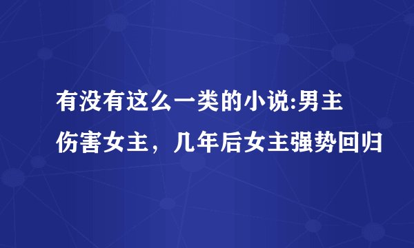有没有这么一类的小说:男主伤害女主，几年后女主强势回归