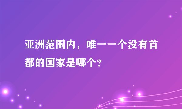 亚洲范围内，唯一一个没有首都的国家是哪个？