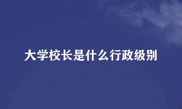 大学校长是什么行政级别