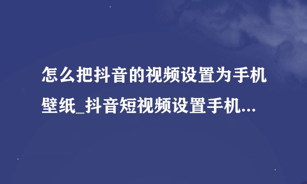 怎么把抖音的视频设置为手机壁纸_抖音短视频设置手机动态壁纸教程