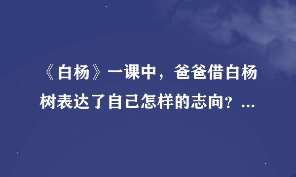 《白杨》一课中,爸爸借白杨树表达了自己怎样的志向?这篇课文在表达上有什么特点?