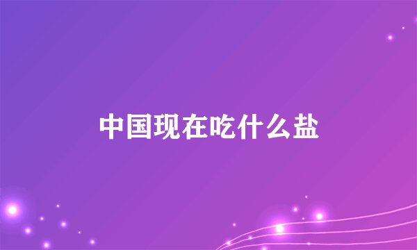 中国现在吃什么盐