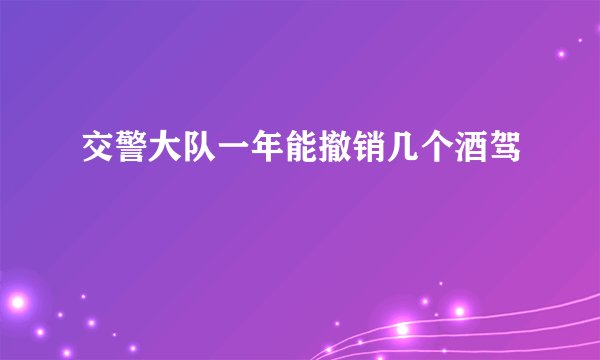 交警大队一年能撤销几个酒驾