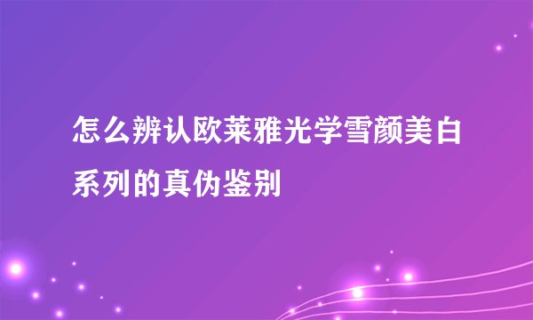 怎么辨认欧莱雅光学雪颜美白系列的真伪鉴别