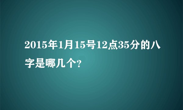 2015年1月15号12点35分的八字是哪几个？