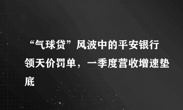 “气球贷”风波中的平安银行领天价罚单，一季度营收增速垫底