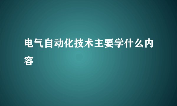 电气自动化技术主要学什么内容