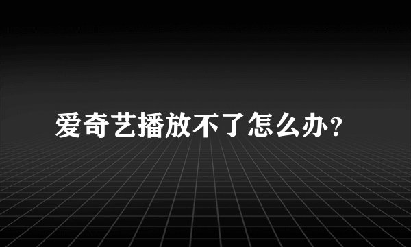 爱奇艺播放不了怎么办？