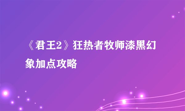 《君王2》狂热者牧师漆黑幻象加点攻略