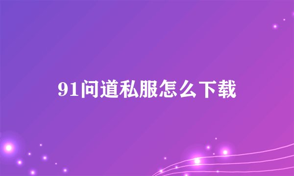 91问道私服怎么下载