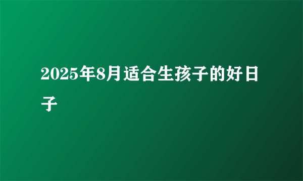 2025年8月适合生孩子的好日子