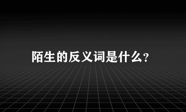 陌生的反义词是什么？