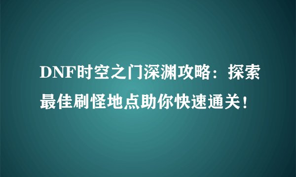 DNF时空之门深渊攻略：探索最佳刷怪地点助你快速通关！