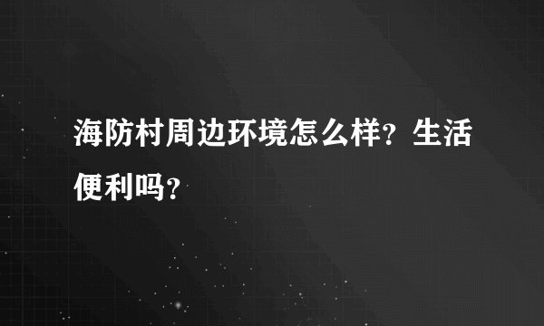 海防村周边环境怎么样？生活便利吗？