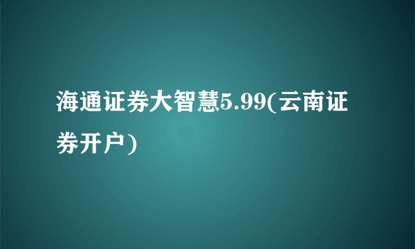 海通证券大智慧5.99(云南证券开户)