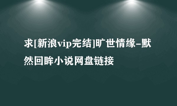 求[新浪vip完结]旷世情缘-默然回眸小说网盘链接