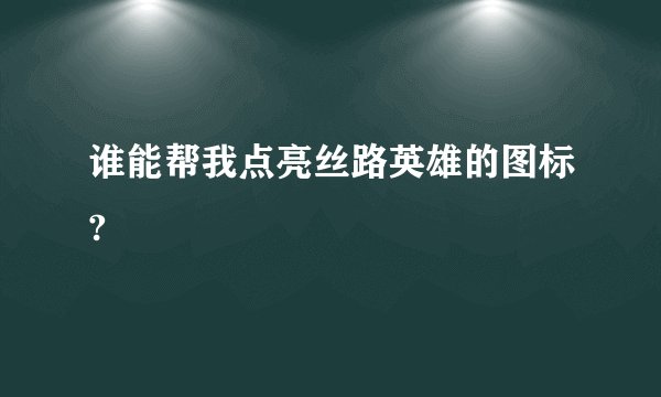 谁能帮我点亮丝路英雄的图标?