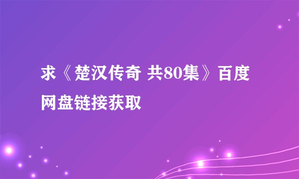 求《楚汉传奇 共80集》百度网盘链接获取