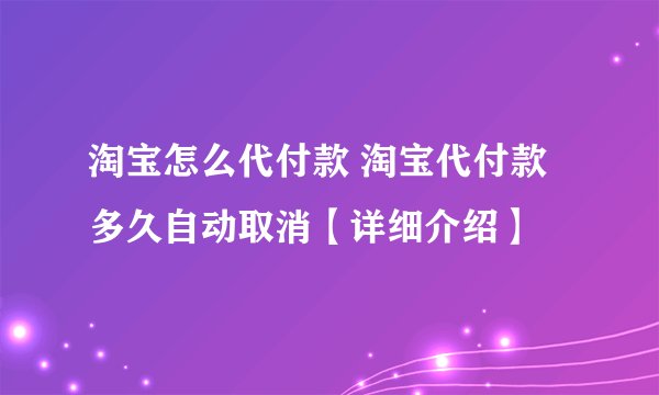 淘宝怎么代付款 淘宝代付款多久自动取消【详细介绍】