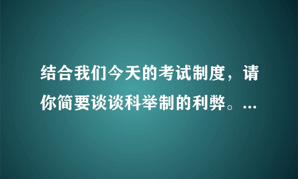 结合我们今天的考试制度，请你简要谈谈科举制的利弊。并就如何促进今天我国考试制度的改革提一条合理化...