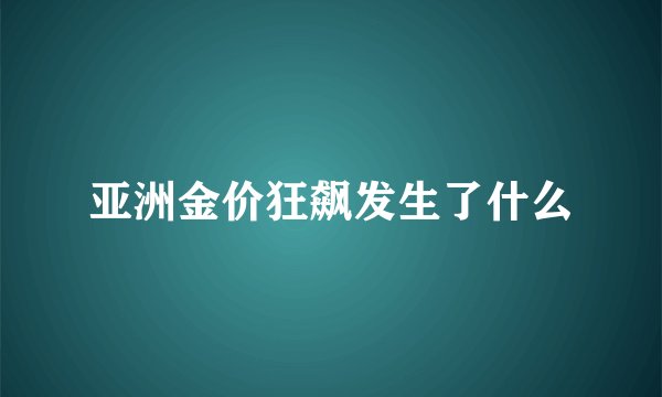 亚洲金价狂飙发生了什么
