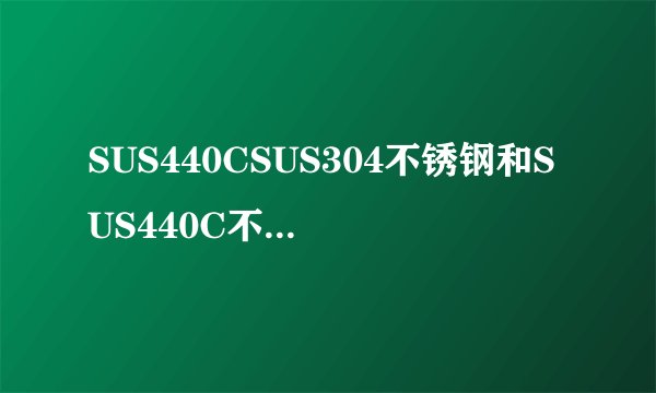 SUS440CSUS304不锈钢和SUS440C不锈钢区别