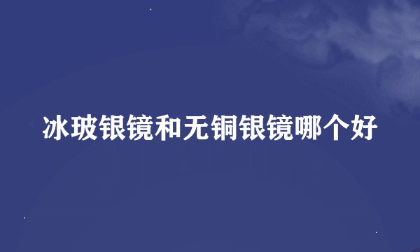 冰玻银镜和无铜银镜哪个好